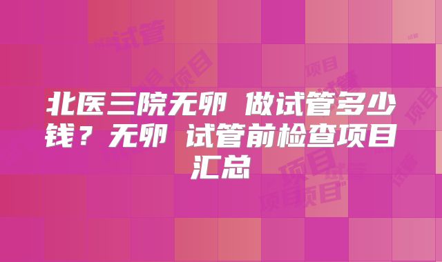 北医三院无卵�做试管多少钱？无卵�试管前检查项目汇总