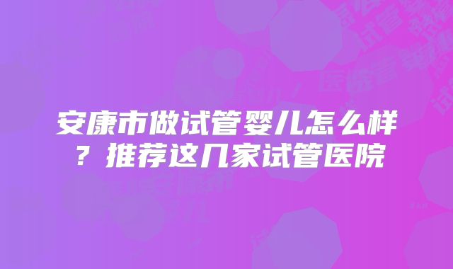 安康市做试管婴儿怎么样?推荐这几家试管医院