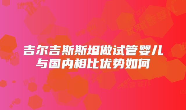 吉尔吉斯斯坦做试管婴儿与国内相比优势如何