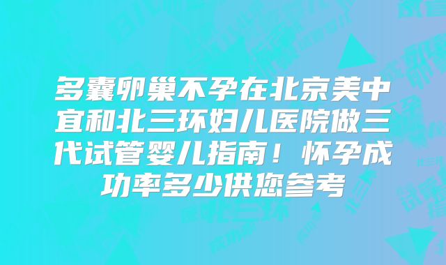 多囊卵巢不孕在北京美中宜和北三环妇儿医院做三代试管婴儿指南！怀孕成功率多少供您参考