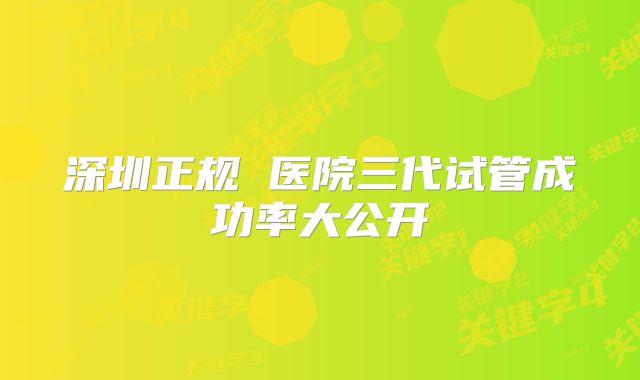 深圳正规 医院三代试管成功率大公开