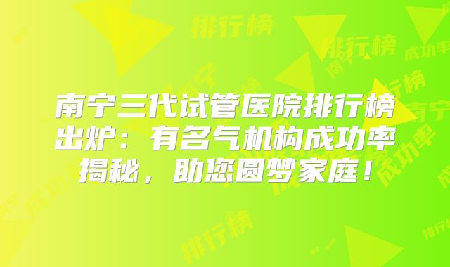 南宁三代试管医院排行榜出炉:有名气机构成功率揭秘,助您圆梦家庭!
