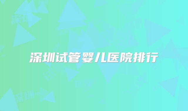 深圳试管婴儿医院排行