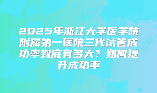 2025年浙江大学医学院附属第一医院三代试管成功率到底有多大？如何提升成功率