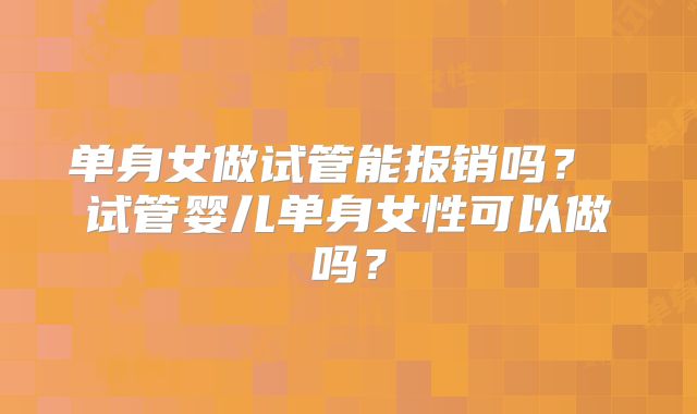 单身女做试管能报销吗？ 试管婴儿单身女性可以做吗？