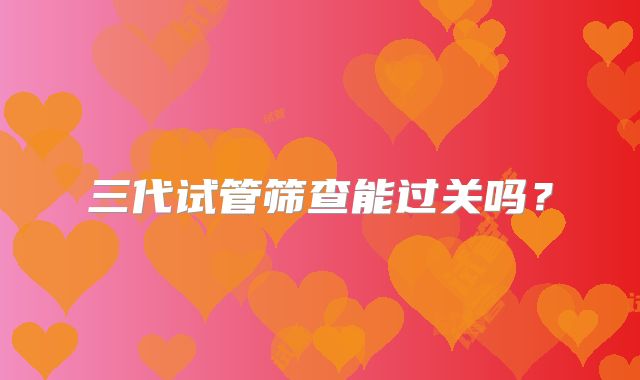 三代试管筛查能过关吗？