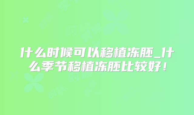 什么时候可以移植冻胚_什么季节移植冻胚比较好!