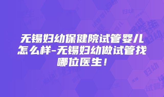 无锡妇幼保健院试管婴儿怎么样-无锡妇幼做试管找哪位医生！