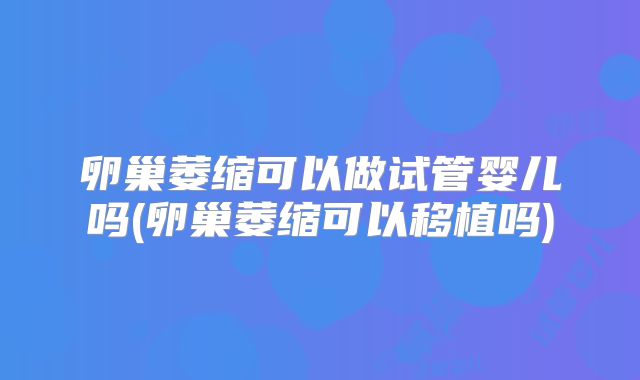 卵巢萎缩可以做试管婴儿吗(卵巢萎缩可以移植吗)