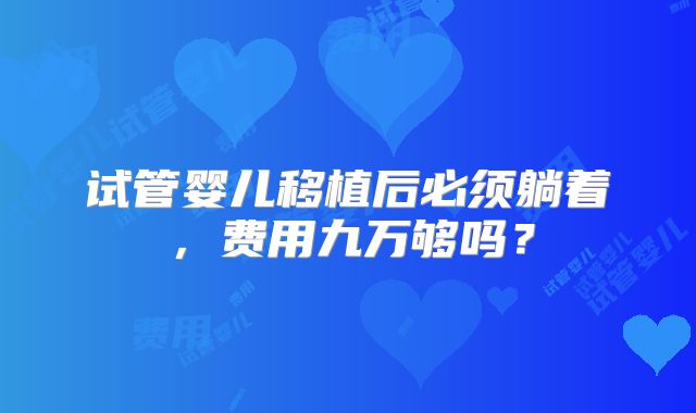 试管婴儿移植后必须躺着，费用九万够吗？