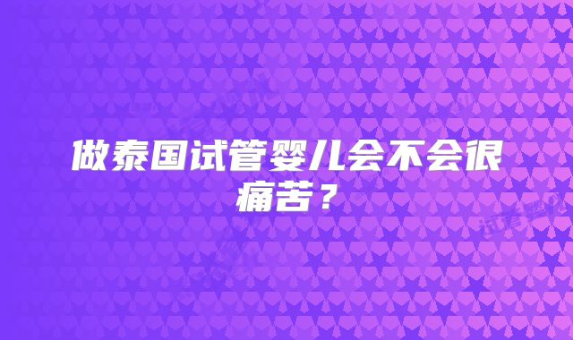 做泰国试管婴儿会不会很痛苦？