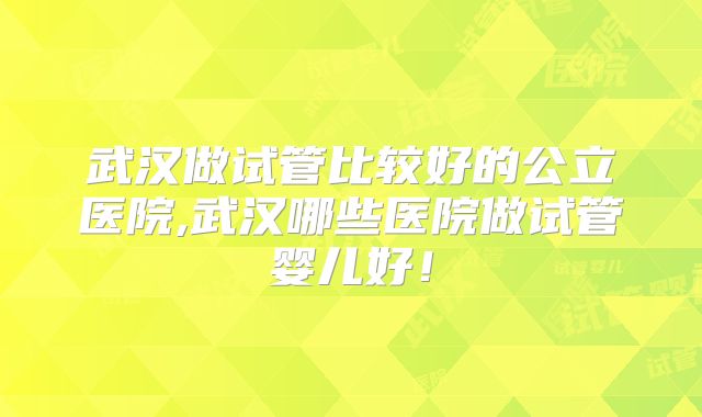武汉做试管比较好的公立医院,武汉哪些医院做试管婴儿好！