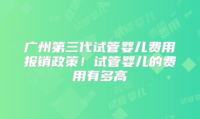 广州第三代试管婴儿费用报销政策！试管婴儿的费用有多高