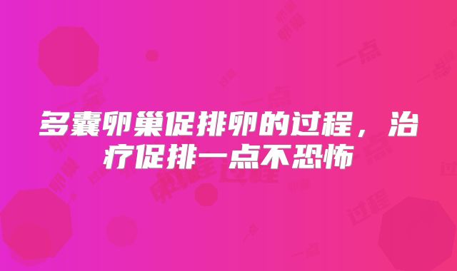 多囊卵巢促排卵的过程,治疗促排一点不恐怖