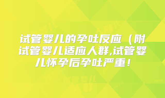 试管婴儿的孕吐反应（附试管婴儿适应人群,试管婴儿怀孕后孕吐严重！