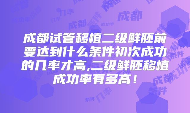 成都试管移植二级鲜胚前要达到什么条件初次成功的几率才高,二级鲜胚移植成功率有多高！