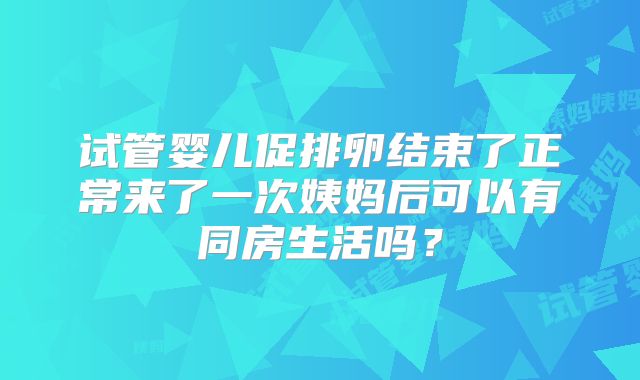 试管婴儿促排卵结束了正常来了一次姨妈后可以有同房生活吗?
