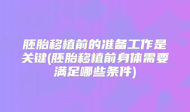 胚胎移植前的准备工作是关键(胚胎移植前身体需要满足哪些条件)