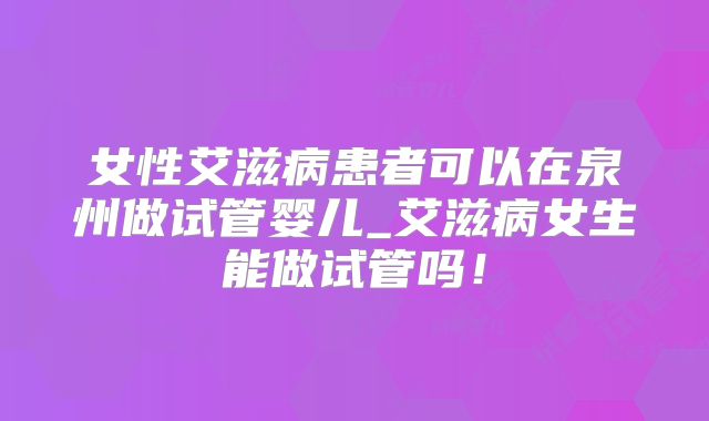 女性艾滋病患者可以在泉州做试管婴儿_艾滋病女生能做试管吗!