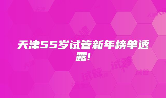 天津55岁试管新年榜单透露!