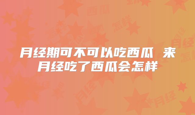 月经期可不可以吃西瓜 来月经吃了西瓜会怎样