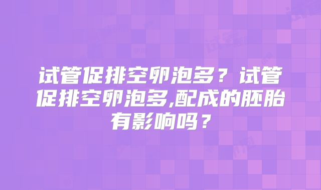 试管促排空卵泡多?试管促排空卵泡多,配成的胚胎有影响吗?