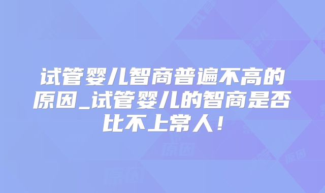试管婴儿智商普遍不高的原因_试管婴儿的智商是否比不上常人！