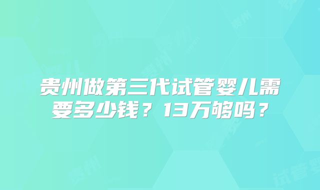 贵州做第三代试管婴儿需要多少钱？13万够吗？
