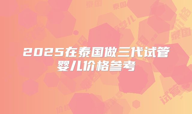 2025在泰国做三代试管婴儿价格参考