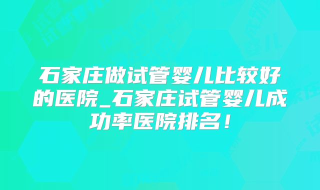 石家庄做试管婴儿比较好的医院_石家庄试管婴儿成功率医院排名！