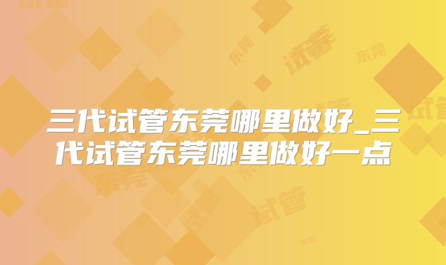 三代试管东莞哪里做好_三代试管东莞哪里做好一点