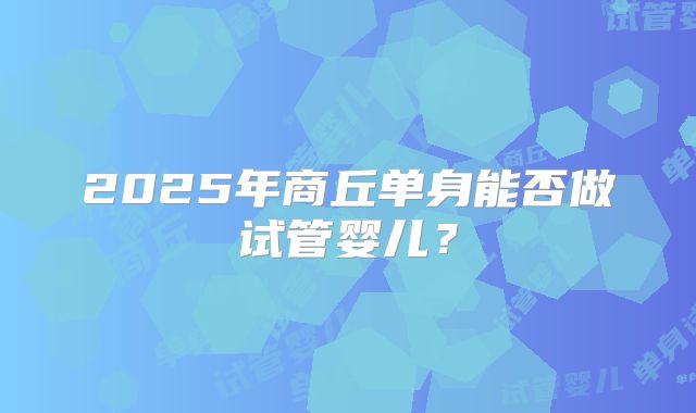 2025年商丘单身能否做试管婴儿？