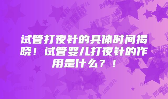 试管打夜针的具体时间揭晓！试管婴儿打夜针的作用是什么？！