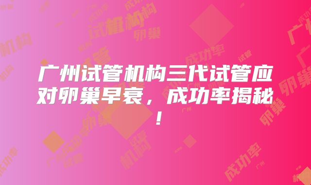 广州试管机构三代试管应对卵巢早衰，成功率揭秘！