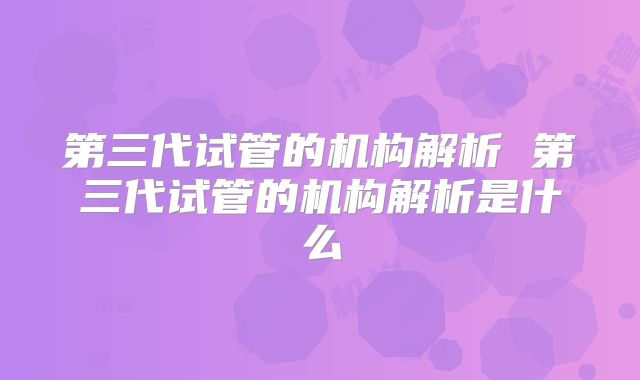 第三代试管的机构解析 第三代试管的机构解析是什么