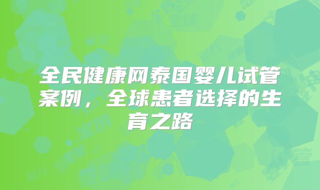 全民健康网泰国婴儿试管案例，全球患者选择的生育之路