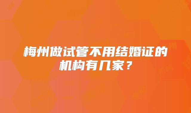 梅州做试管不用结婚证的机构有几家？