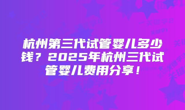 杭州第三代试管婴儿多少钱?2025年杭州三代试管婴儿费用分享!