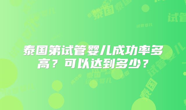 泰国第试管婴儿成功率多高?可以达到多少?