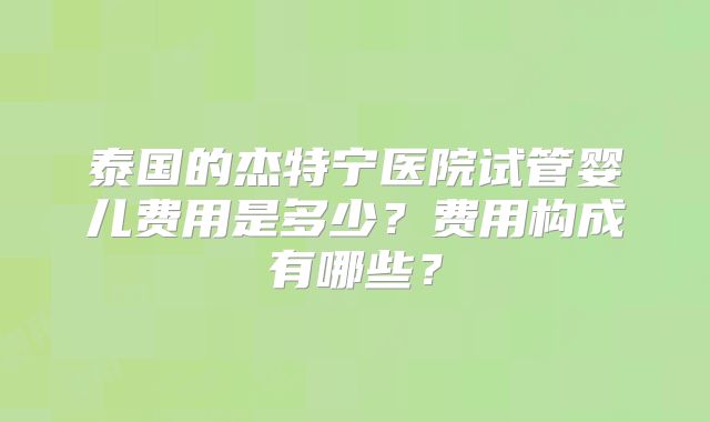 泰国的杰特宁医院试管婴儿费用是多少？费用构成有哪些？