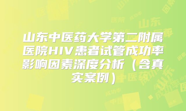 山东中医药大学第二附属医院HIV患者试管成功率影响因素深度分析（含真实案例）