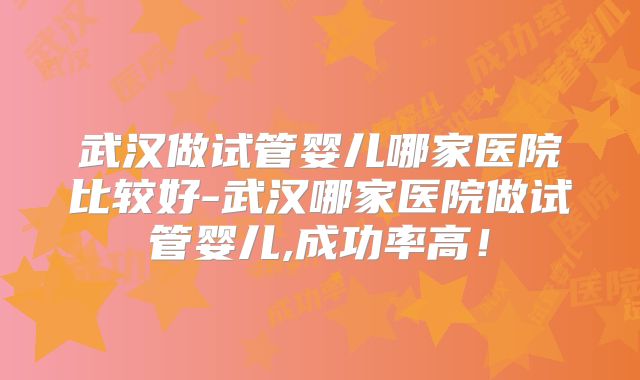 武汉做试管婴儿哪家医院比较好-武汉哪家医院做试管婴儿,成功率高！