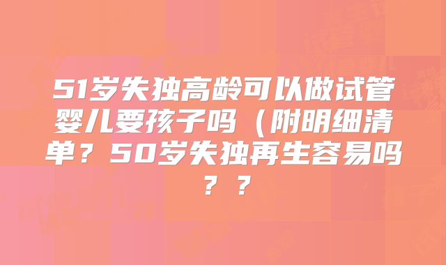 51岁失独高龄可以做试管婴儿要孩子吗(附明细清单?50岁失独再生容易吗??