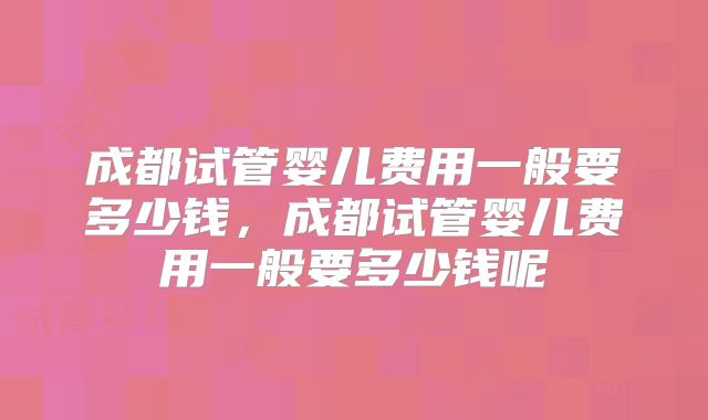 成都试管婴儿费用一般要多少钱，成都试管婴儿费用一般要多少钱呢