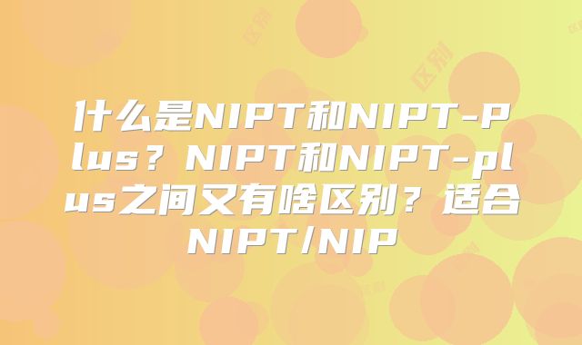什么是NIPT和NIPT-Plus？NIPT和NIPT-plus之间又有啥区别？适合NIPT/NIP
