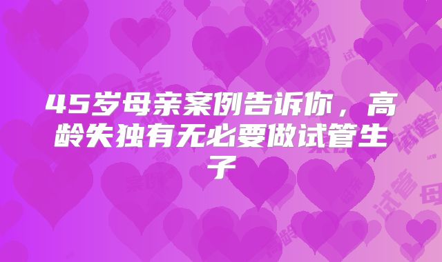 45岁母亲案例告诉你，高龄失独有无必要做试管生子