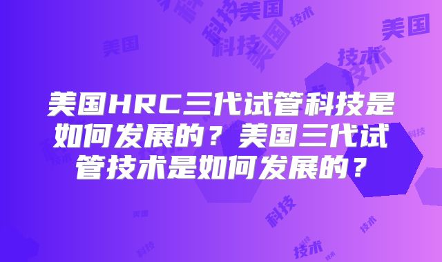 美国HRC三代试管科技是如何发展的？美国三代试管技术是如何发展的？