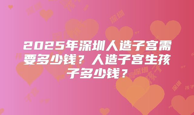 2025年深圳人造子宫需要多少钱？人造子宫生孩子多少钱？