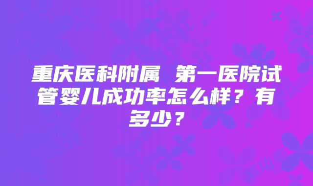 重庆医科附属 第一医院试管婴儿成功率怎么样？有多少？
