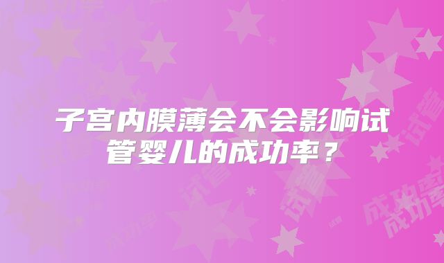 子宫内膜薄会不会影响试管婴儿的成功率?